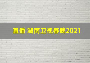 直播 湖南卫视春晚2021